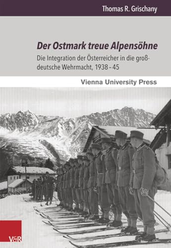 Der Ostmark treue Alpensöhne: Die Integration der Österreicher in die großdeutsche Wehrmacht, 1938-45 (Zeitgeschichte Im Kontext) von V&R unipress